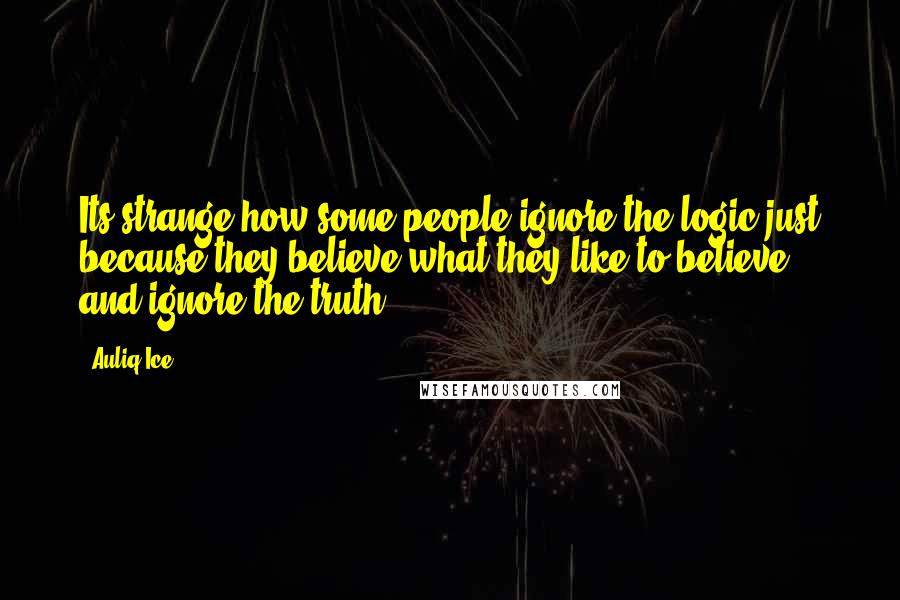 Auliq Ice Quotes: Its strange how some people ignore the logic just because they believe what they like to believe and ignore the truth.