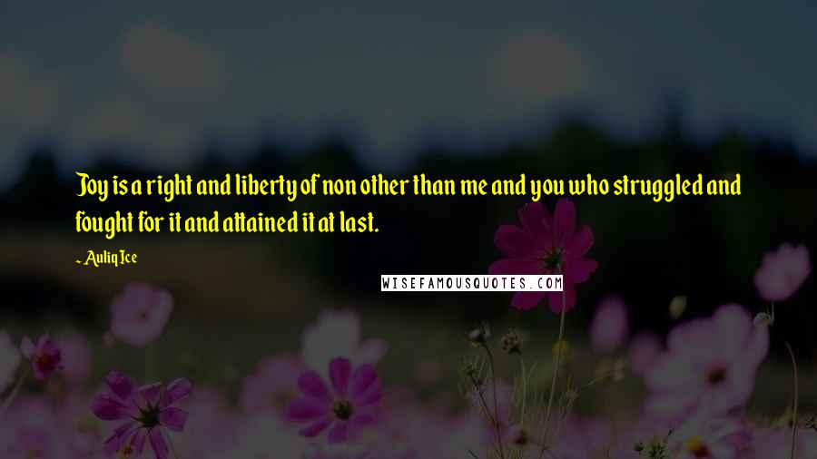 Auliq Ice Quotes: Joy is a right and liberty of non other than me and you who struggled and fought for it and attained it at last.