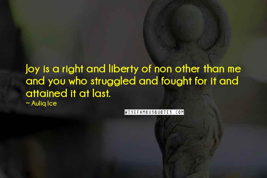 Auliq Ice Quotes: Joy is a right and liberty of non other than me and you who struggled and fought for it and attained it at last.