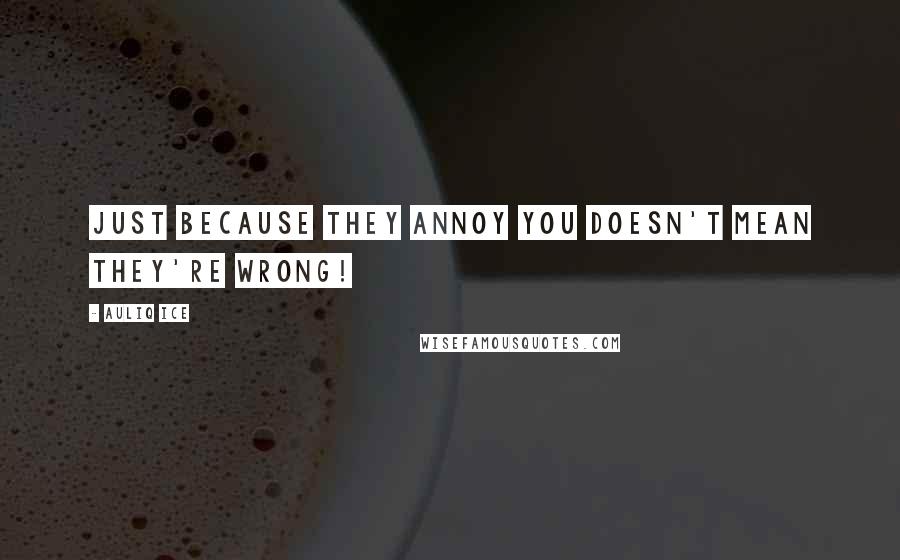 Auliq Ice Quotes: Just because they annoy you doesn't mean they're wrong!