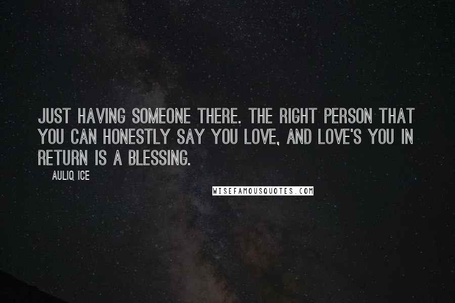 Auliq Ice Quotes: Just having someone there. The right person that you can honestly say you love, and love's you in return is a blessing.