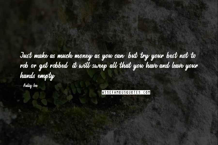 Auliq Ice Quotes: Just make as much money as you can, but try your best not to rob or get robbed, it will sweep all that you have and leave your hands empty.