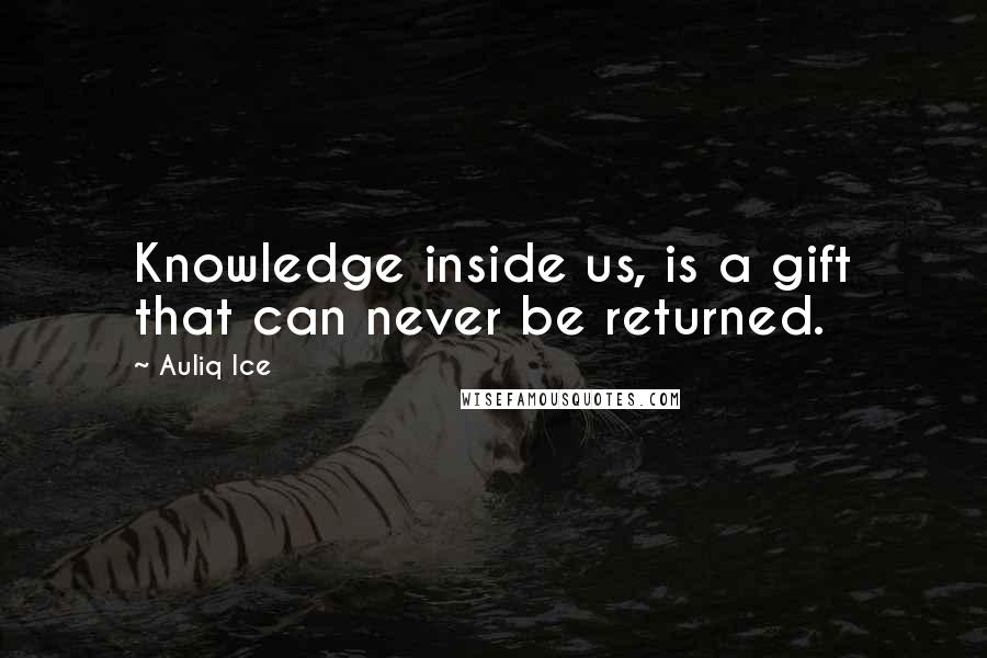 Auliq Ice Quotes: Knowledge inside us, is a gift that can never be returned.