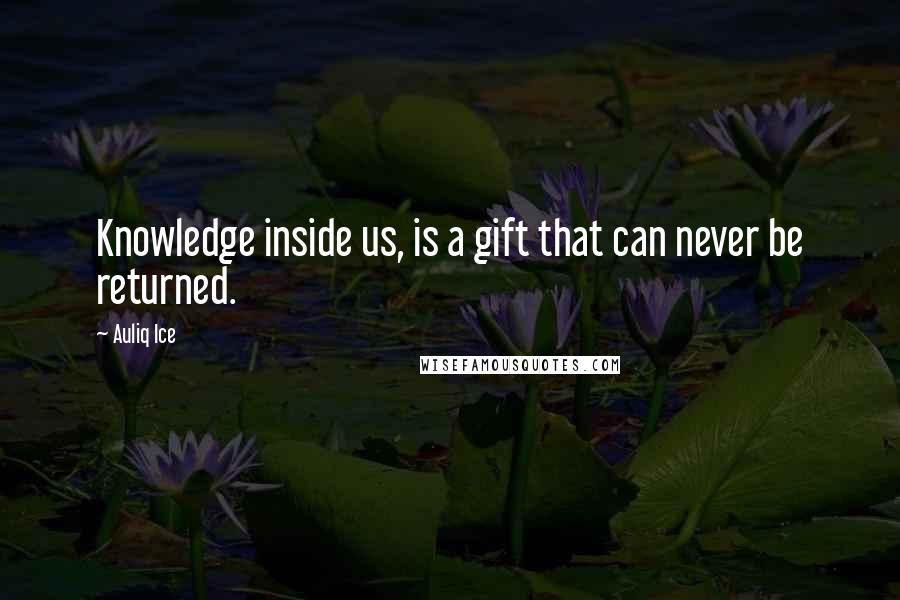 Auliq Ice Quotes: Knowledge inside us, is a gift that can never be returned.