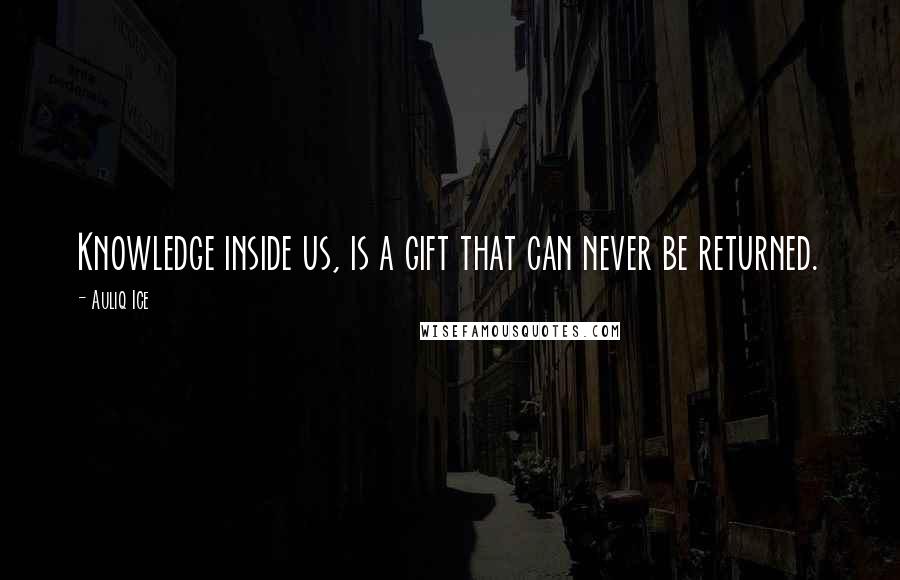 Auliq Ice Quotes: Knowledge inside us, is a gift that can never be returned.