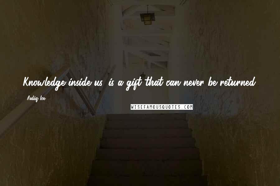 Auliq Ice Quotes: Knowledge inside us, is a gift that can never be returned.