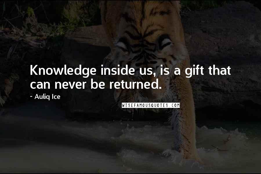 Auliq Ice Quotes: Knowledge inside us, is a gift that can never be returned.