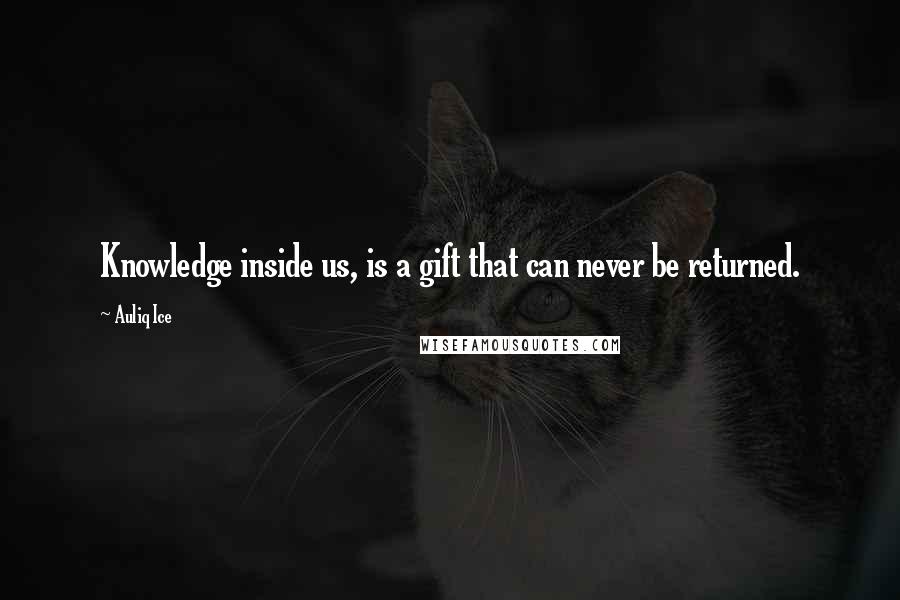 Auliq Ice Quotes: Knowledge inside us, is a gift that can never be returned.