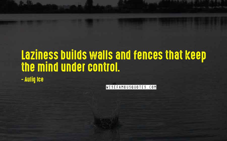 Auliq Ice Quotes: Laziness builds walls and fences that keep the mind under control.