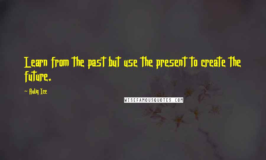 Auliq Ice Quotes: Learn from the past but use the present to create the future.