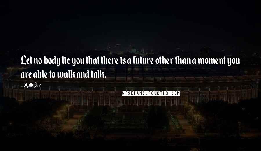 Auliq Ice Quotes: Let no body lie you that there is a future other than a moment you are able to walk and talk.