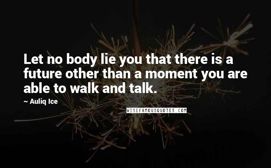 Auliq Ice Quotes: Let no body lie you that there is a future other than a moment you are able to walk and talk.