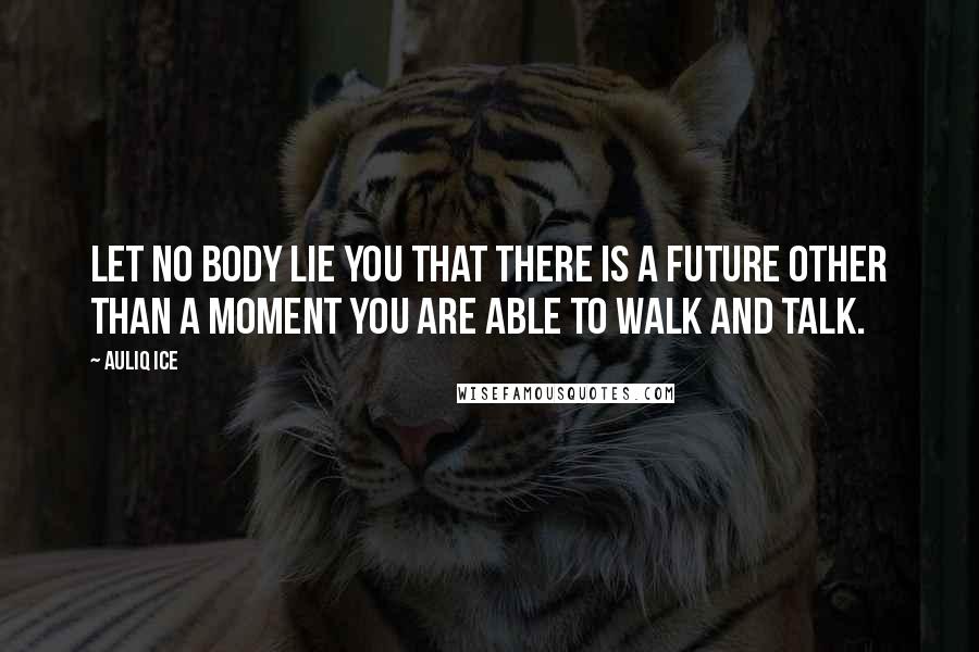 Auliq Ice Quotes: Let no body lie you that there is a future other than a moment you are able to walk and talk.