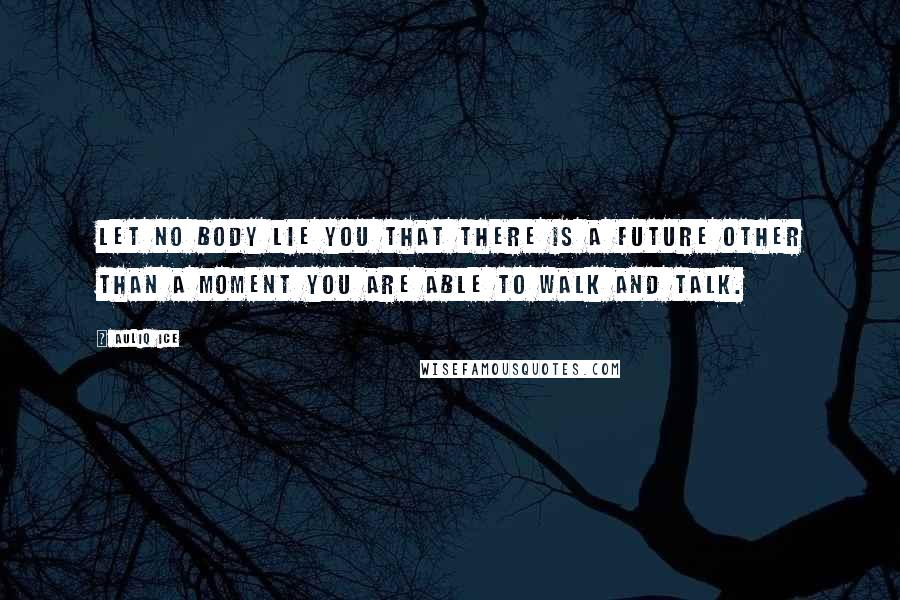 Auliq Ice Quotes: Let no body lie you that there is a future other than a moment you are able to walk and talk.