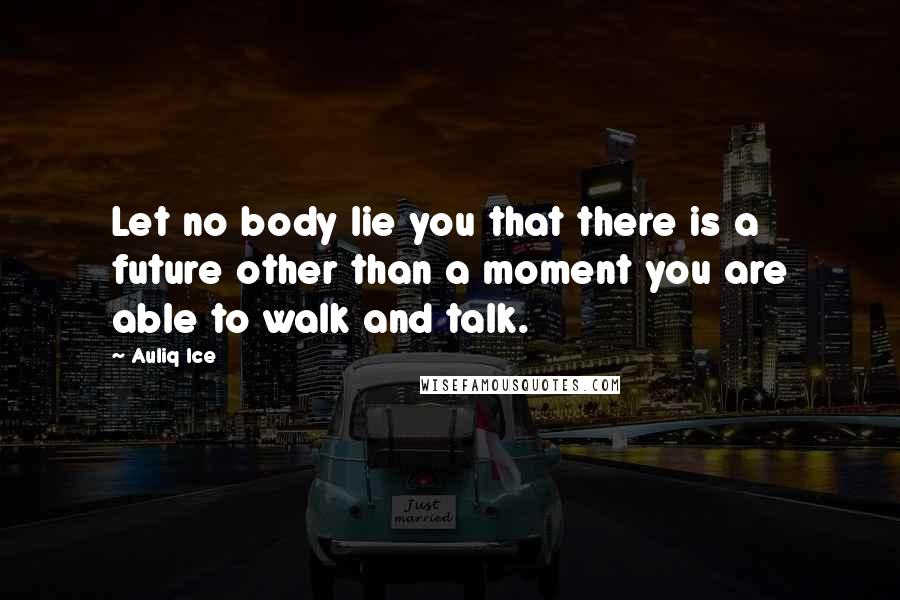 Auliq Ice Quotes: Let no body lie you that there is a future other than a moment you are able to walk and talk.