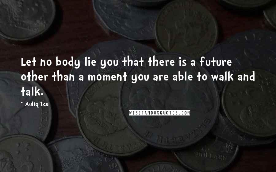 Auliq Ice Quotes: Let no body lie you that there is a future other than a moment you are able to walk and talk.