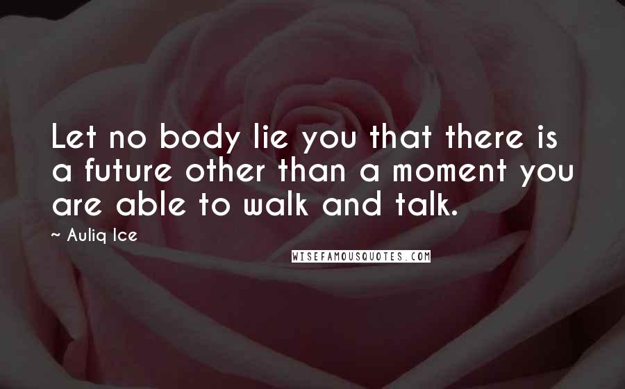 Auliq Ice Quotes: Let no body lie you that there is a future other than a moment you are able to walk and talk.