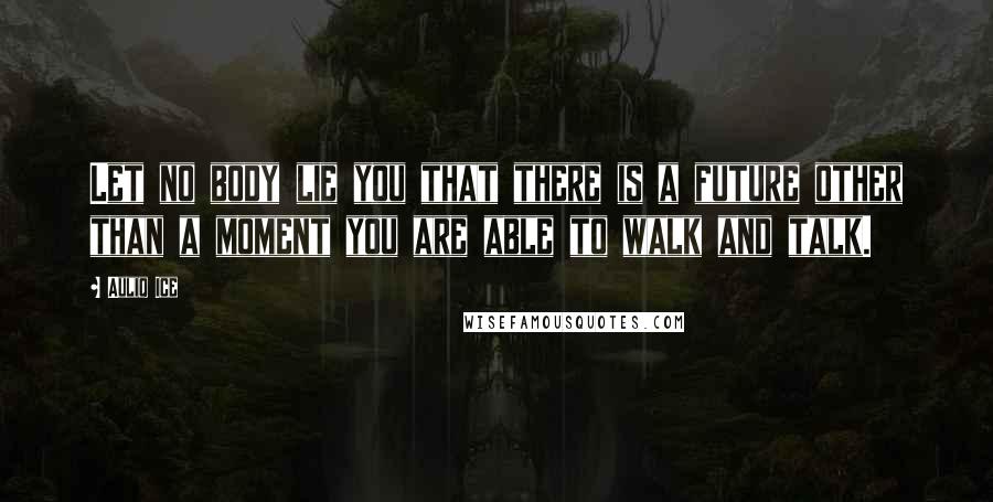 Auliq Ice Quotes: Let no body lie you that there is a future other than a moment you are able to walk and talk.