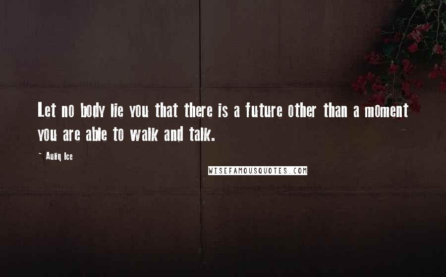 Auliq Ice Quotes: Let no body lie you that there is a future other than a moment you are able to walk and talk.