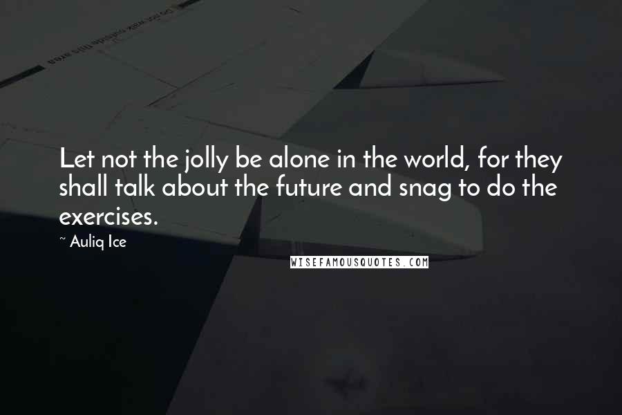 Auliq Ice Quotes: Let not the jolly be alone in the world, for they shall talk about the future and snag to do the exercises.