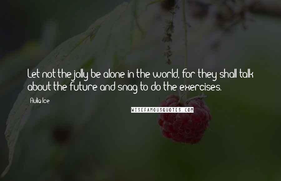 Auliq Ice Quotes: Let not the jolly be alone in the world, for they shall talk about the future and snag to do the exercises.