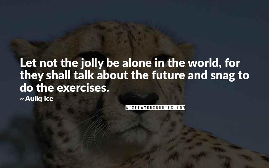 Auliq Ice Quotes: Let not the jolly be alone in the world, for they shall talk about the future and snag to do the exercises.