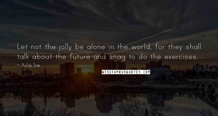 Auliq Ice Quotes: Let not the jolly be alone in the world, for they shall talk about the future and snag to do the exercises.