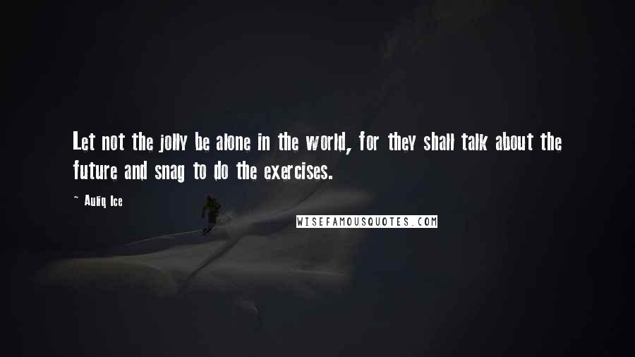 Auliq Ice Quotes: Let not the jolly be alone in the world, for they shall talk about the future and snag to do the exercises.