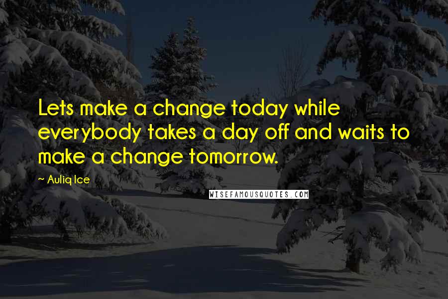 Auliq Ice Quotes: Lets make a change today while everybody takes a day off and waits to make a change tomorrow.