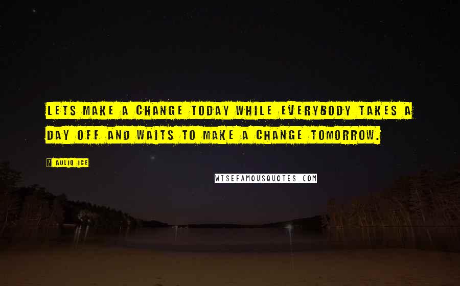 Auliq Ice Quotes: Lets make a change today while everybody takes a day off and waits to make a change tomorrow.