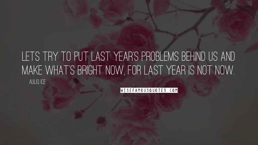 Auliq Ice Quotes: Lets try to put last year's problems behind us and make what's bright now, for last year is not now.