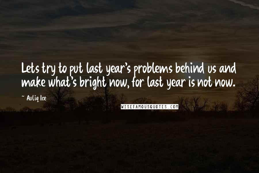 Auliq Ice Quotes: Lets try to put last year's problems behind us and make what's bright now, for last year is not now.