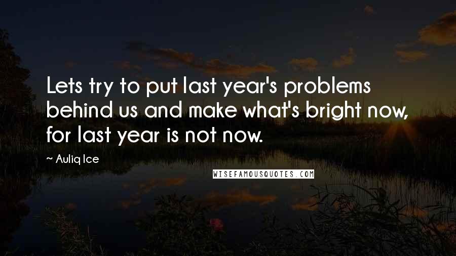 Auliq Ice Quotes: Lets try to put last year's problems behind us and make what's bright now, for last year is not now.