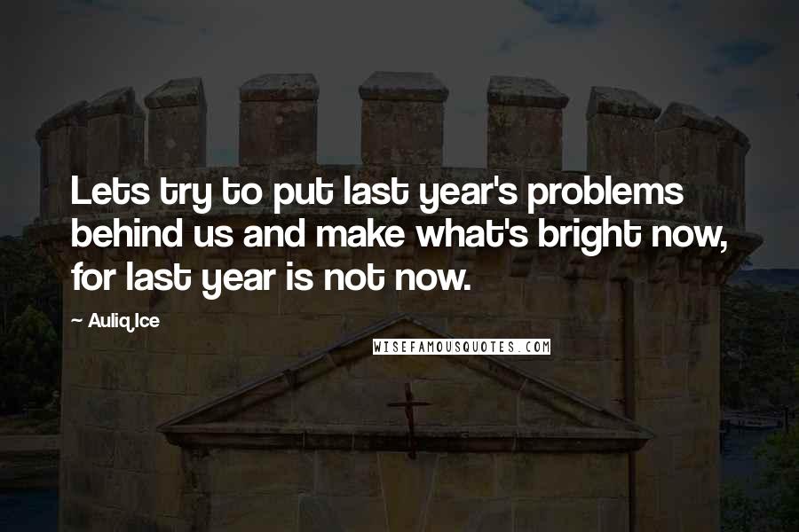 Auliq Ice Quotes: Lets try to put last year's problems behind us and make what's bright now, for last year is not now.