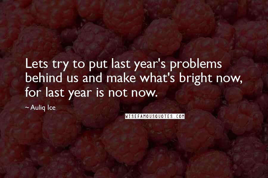 Auliq Ice Quotes: Lets try to put last year's problems behind us and make what's bright now, for last year is not now.