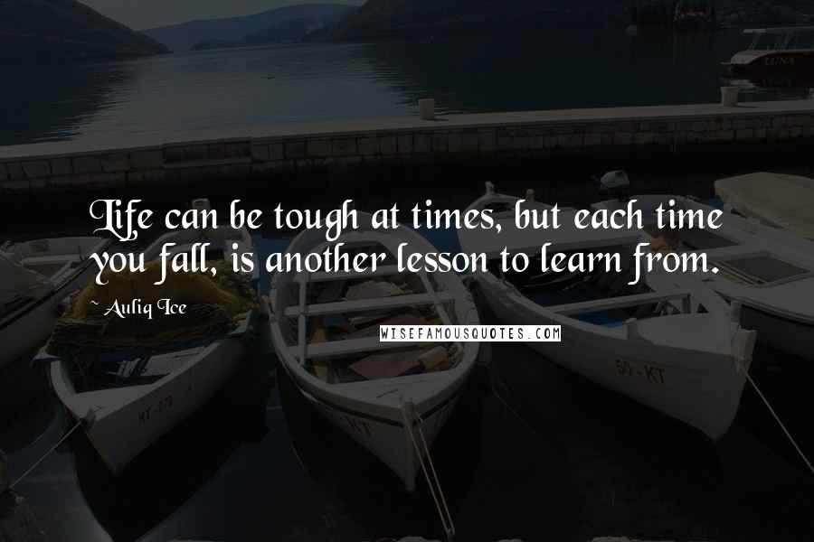 Auliq Ice Quotes: Life can be tough at times, but each time you fall, is another lesson to learn from.