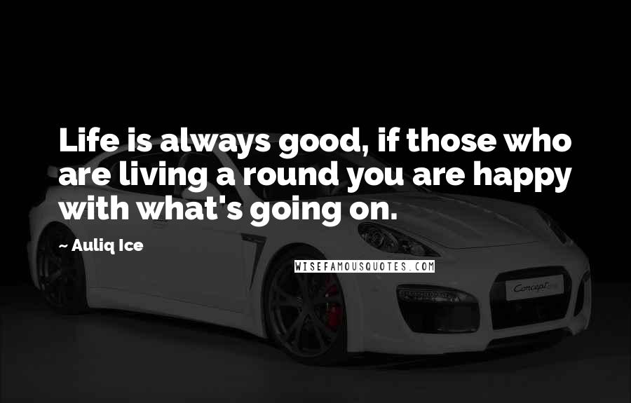 Auliq Ice Quotes: Life is always good, if those who are living a round you are happy with what's going on.