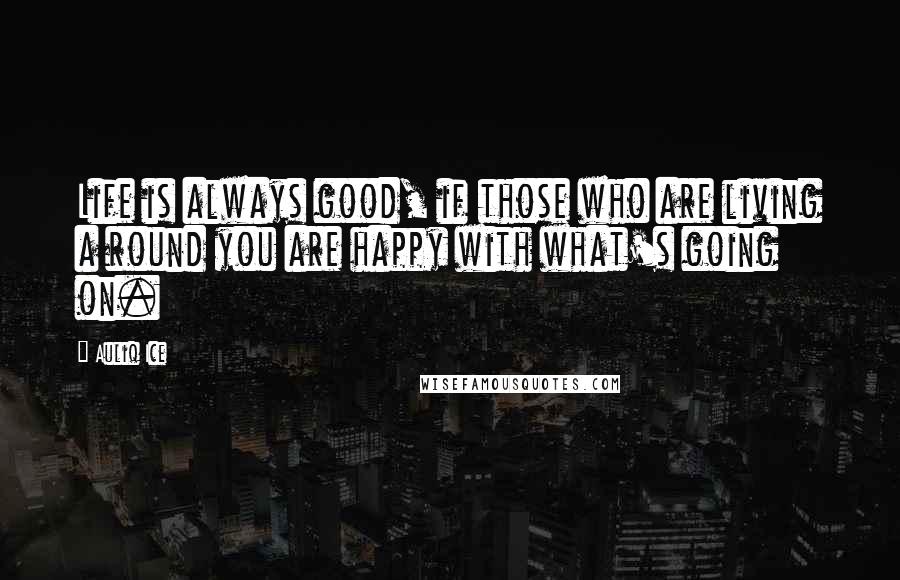 Auliq Ice Quotes: Life is always good, if those who are living a round you are happy with what's going on.