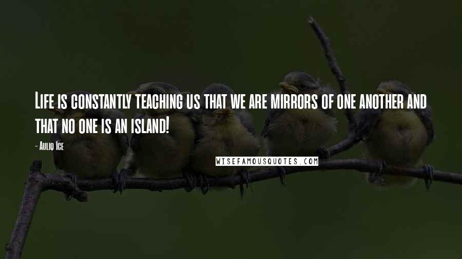 Auliq Ice Quotes: Life is constantly teaching us that we are mirrors of one another and that no one is an island!