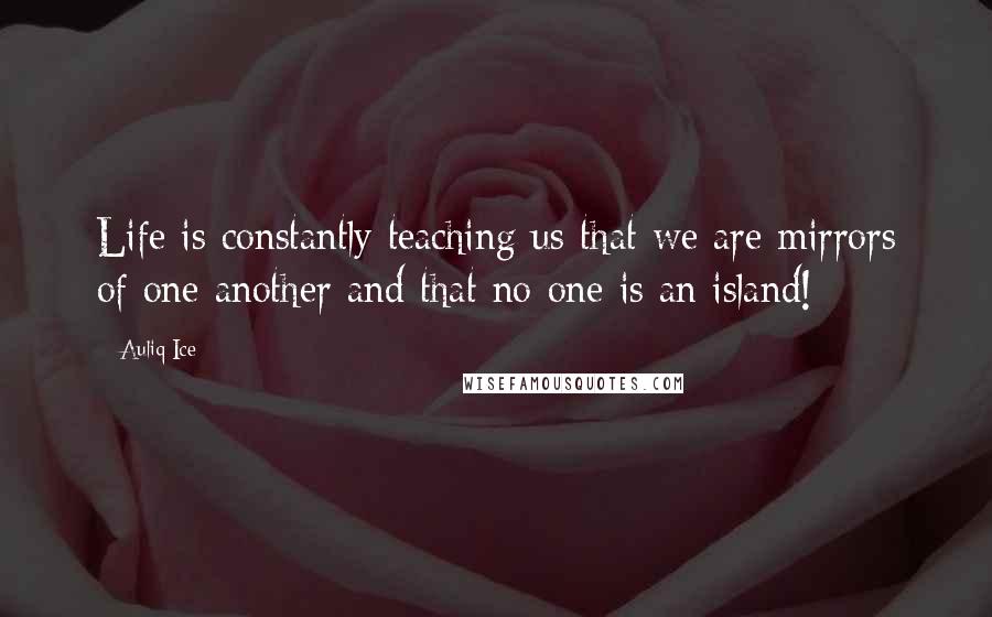 Auliq Ice Quotes: Life is constantly teaching us that we are mirrors of one another and that no one is an island!