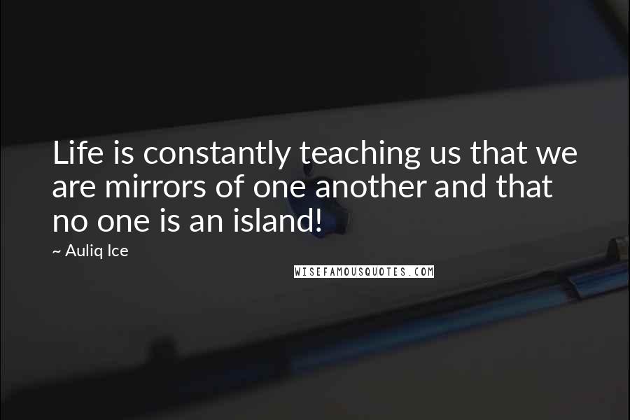 Auliq Ice Quotes: Life is constantly teaching us that we are mirrors of one another and that no one is an island!