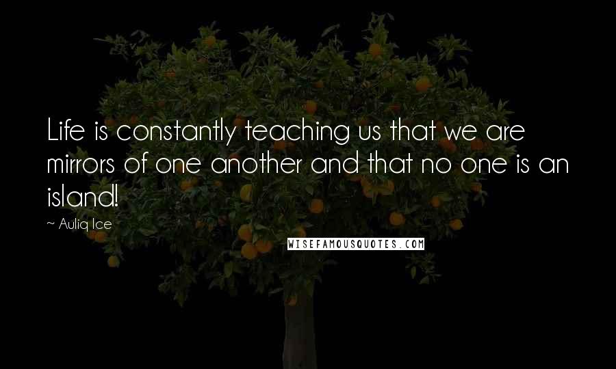 Auliq Ice Quotes: Life is constantly teaching us that we are mirrors of one another and that no one is an island!