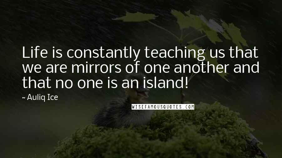 Auliq Ice Quotes: Life is constantly teaching us that we are mirrors of one another and that no one is an island!