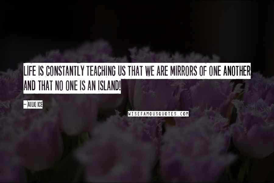 Auliq Ice Quotes: Life is constantly teaching us that we are mirrors of one another and that no one is an island!