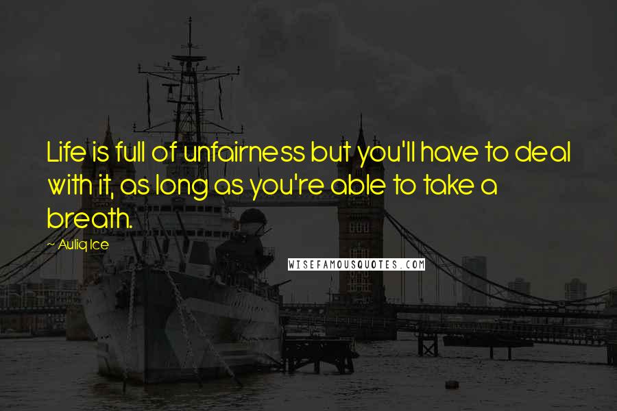 Auliq Ice Quotes: Life is full of unfairness but you'll have to deal with it, as long as you're able to take a breath.