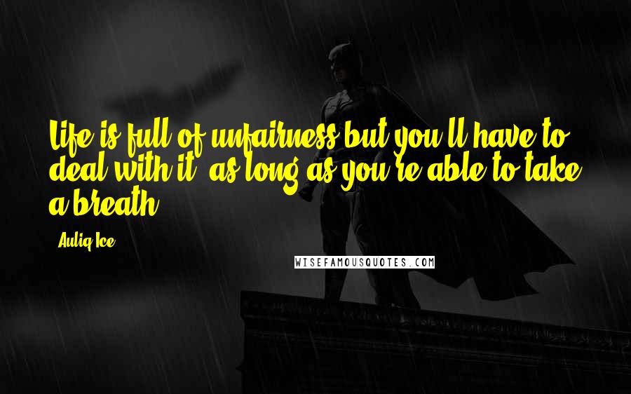 Auliq Ice Quotes: Life is full of unfairness but you'll have to deal with it, as long as you're able to take a breath.