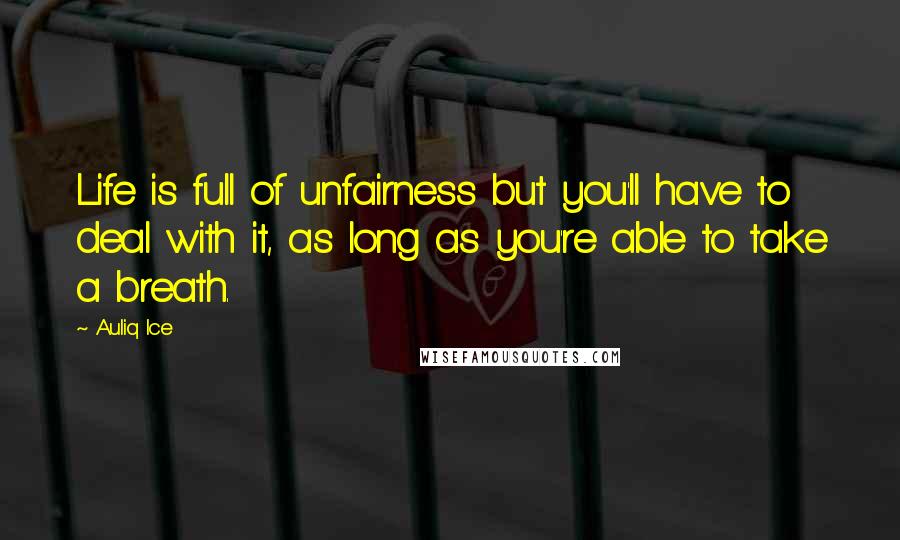 Auliq Ice Quotes: Life is full of unfairness but you'll have to deal with it, as long as you're able to take a breath.