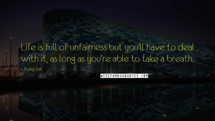 Auliq Ice Quotes: Life is full of unfairness but you'll have to deal with it, as long as you're able to take a breath.