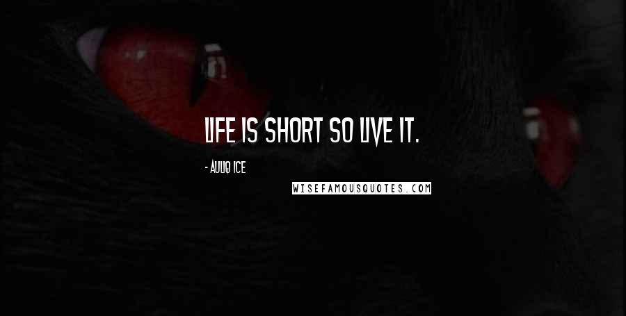 Auliq Ice Quotes: Life is Short so Live it.