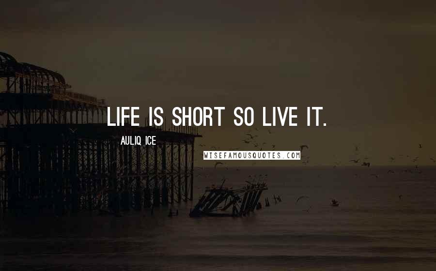 Auliq Ice Quotes: Life is Short so Live it.